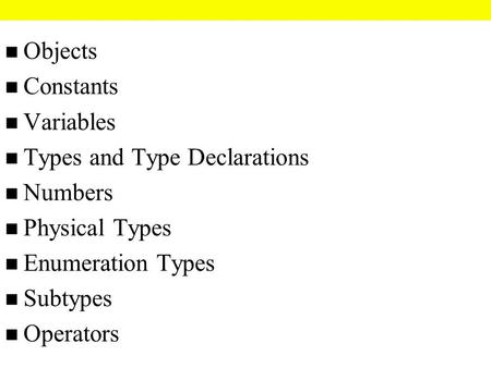 N Objects n Constants n Variables n Types and Type Declarations n Numbers n Physical Types n Enumeration Types n Subtypes n Operators.