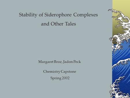Stability of Siderophore Complexes and Other Tales Margaret Broz, Jadon Peck Chemistry Capstone Spring 2002.