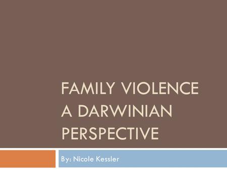 FAMILY VIOLENCE A DARWINIAN PERSPECTIVE By: Nicole Kessler.