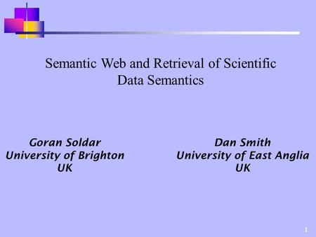 1 Semantic Web and Retrieval of Scientific Data Semantics Goran Soldar University of Brighton UK Dan Smith University of East Anglia UK.