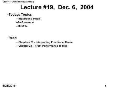 Cse536 Functional Programming 1 6/26/2015 Lecture #19, Dec. 6, 2004 Todays Topics –Interpreting Music –Performance –MidiFile Read – Chapters 21 - Interpreting.