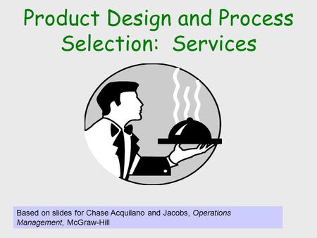 Product Design and Process Selection: Services Based on slides for Chase Acquilano and Jacobs, Operations Management, McGraw-Hill.