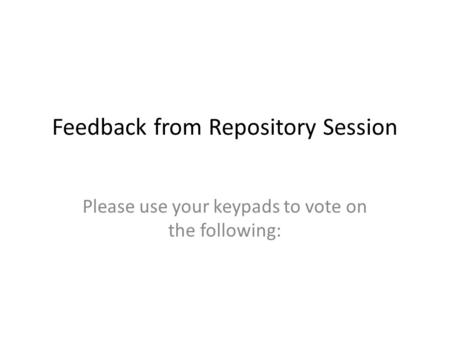 Feedback from Repository Session Please use your keypads to vote on the following:
