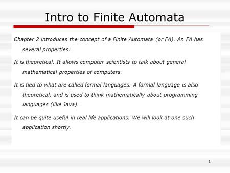1 Intro to Finite Automata Chapter 2 introduces the concept of a Finite Automata (or FA). An FA has several properties: It is theoretical. It allows computer.