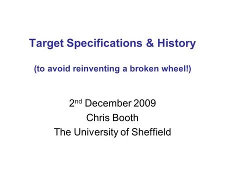 Target Specifications & History (to avoid reinventing a broken wheel!) 2 nd December 2009 Chris Booth The University of Sheffield.