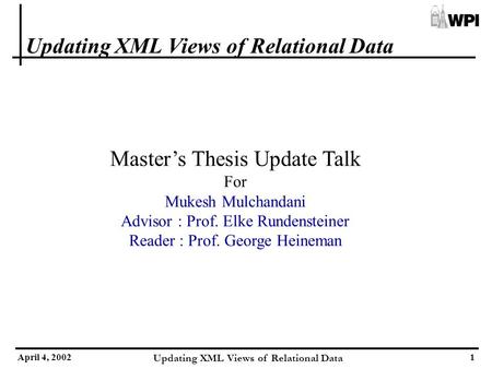 April 4, 2002 Updating XML Views of Relational Data 1 Master’s Thesis Update Talk For Mukesh Mulchandani Advisor : Prof. Elke Rundensteiner Reader : Prof.