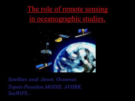 The role of remote sensing in oceanographic studies. Satellites used :Jason, Oceansat, Topeix-Poseidon,MODIS, AVHRR, SeaWiFS…