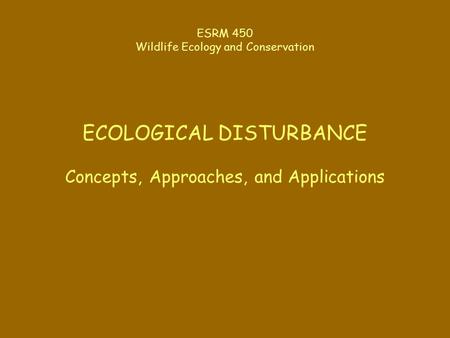 ESRM 450 Wildlife Ecology and Conservation ECOLOGICAL DISTURBANCE Concepts, Approaches, and Applications.
