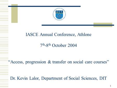 1 IASCE Annual Conference, Athlone 7 th -8 th October 2004 “Access, progression & transfer on social care courses” Dr. Kevin Lalor, Department of Social.