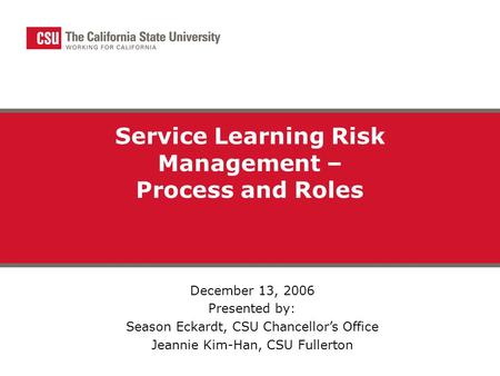 Service Learning Risk Management – Process and Roles December 13, 2006 Presented by: Season Eckardt, CSU Chancellor’s Office Jeannie Kim-Han, CSU Fullerton.