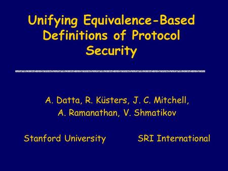 Unifying Equivalence-Based Definitions of Protocol Security A. Datta, R. Küsters, J. C. Mitchell, A. Ramanathan, V. Shmatikov Stanford University SRI International.