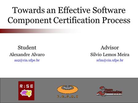 Towards an Effective Software Component Certification Process Advisor Silvio Lemos Meira Student Alexandre Alvaro