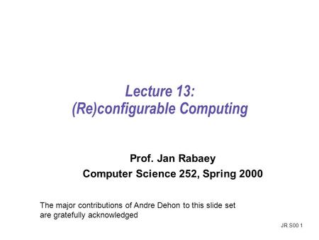 JR.S00 1 Lecture 13: (Re)configurable Computing Prof. Jan Rabaey Computer Science 252, Spring 2000 The major contributions of Andre Dehon to this slide.
