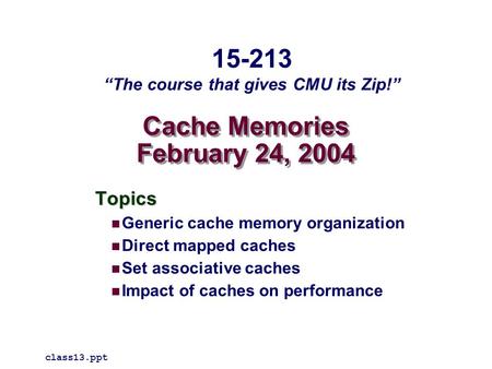 Cache Memories February 24, 2004 Topics Generic cache memory organization Direct mapped caches Set associative caches Impact of caches on performance class13.ppt.