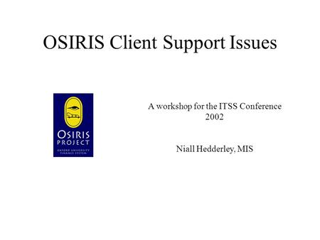OSIRIS Client Support Issues A workshop for the ITSS Conference 2002 Niall Hedderley, MIS.