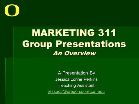 MARKETING 311 Group Presentations An Overview A Presentation By Jessica Lorine Perkins Teaching Assistant