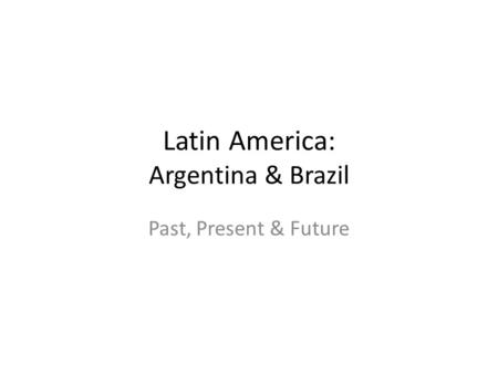 Latin America: Argentina & Brazil Past, Present & Future.