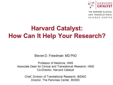 Harvard Catalyst: How Can It Help Your Research? Steven D. Freedman MD PhD Professor of Medicine, HMS Associate Dean for Clinical and Translational Research,