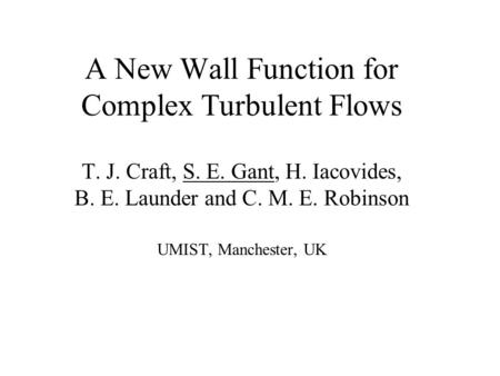 A New Wall Function for Complex Turbulent Flows T. J. Craft, S. E. Gant, H. Iacovides, B. E. Launder and C. M. E. Robinson UMIST, Manchester, UK.