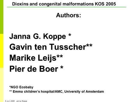 Dioxins and congenital malformations KOS 2005 6 Juni 2005 Janna Koppe Janna G. Koppe * Gavin ten Tusscher** Marike Leijs** Pier de Boer * *NGO Ecobaby.