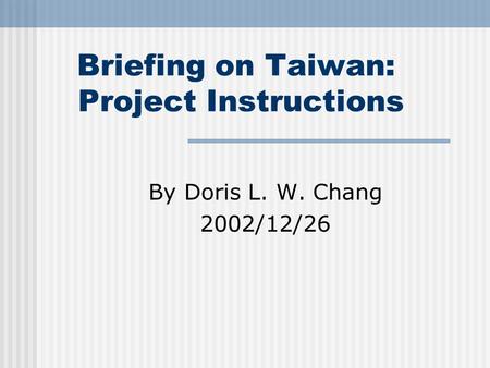 Briefing on Taiwan: Project Instructions By Doris L. W. Chang 2002/12/26.