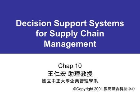 Decision Support Systems for Supply Chain Management Chap 10 王仁宏 助理教授 國立中正大學企業管理學系 ©Copyright 2001 製商整合科技中心.