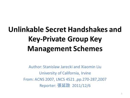 Unlinkable Secret Handshakes and Key-Private Group Key Management Schemes Author: Stanislaw Jarecki and Xiaomin Liu University of California, Irvine From: