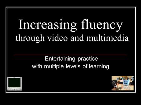 Increasing fluency through video and multimedia Entertaining practice with multiple levels of learning.