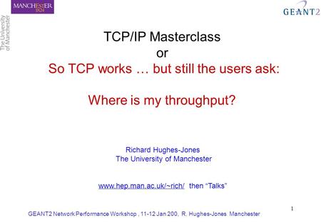 GEANT2 Network Performance Workshop, 11-12 Jan 200, R. Hughes-Jones Manchester 1 TCP/IP Masterclass or So TCP works … but still the users ask: Where is.