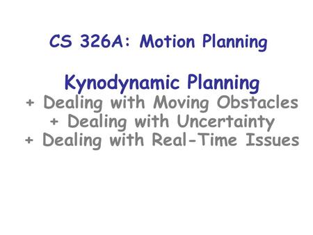 CS 326A: Motion Planning Kynodynamic Planning + Dealing with Moving Obstacles + Dealing with Uncertainty + Dealing with Real-Time Issues.