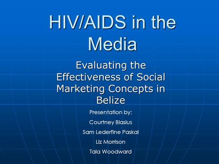 HIV/AIDS in the Media Evaluating the Effectiveness of Social Marketing Concepts in Belize Presentation by: Courtney Blasius Sam Lederfine Paskal Liz Morrison.