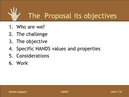 Morten AagaardHANDS Side 1/10 The Proposal its objectives 1.Who are we? 2.The challenge 3.The objective 4.Specific HANDS values and properties 5.Considerations.