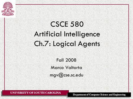 UNIVERSITY OF SOUTH CAROLINA Department of Computer Science and Engineering CSCE 580 Artificial Intelligence Ch.7: Logical Agents Fall 2008 Marco Valtorta.