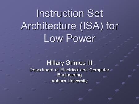 Instruction Set Architecture (ISA) for Low Power Hillary Grimes III Department of Electrical and Computer Engineering Auburn University.