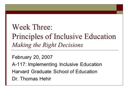 Week Three: Principles of Inclusive Education Making the Right Decisions February 20, 2007 A-117: Implementing Inclusive Education Harvard Graduate School.