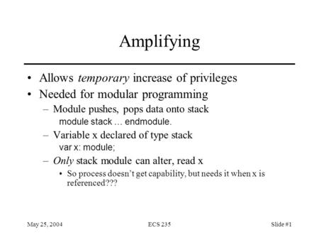 May 25, 2004ECS 235Slide #1 Amplifying Allows temporary increase of privileges Needed for modular programming –Module pushes, pops data onto stack module.