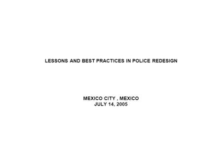 LESSONS AND BEST PRACTICES IN POLICE REDESIGN MEXICO CITY, MEXICO JULY 14, 2005.