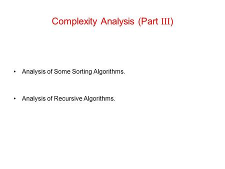 Complexity Analysis (Part III ) Analysis of Some Sorting Algorithms. Analysis of Recursive Algorithms.