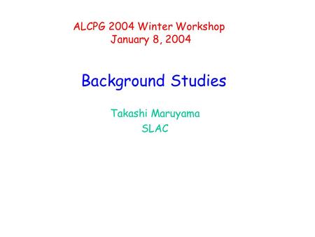 Background Studies Takashi Maruyama SLAC ALCPG 2004 Winter Workshop January 8, 2004.