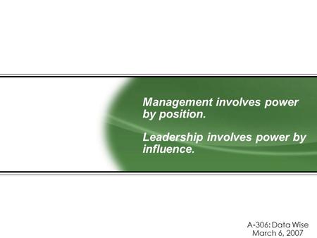 Management involves power by position. Leadership involves power by influence. A-306: Data Wise March 6, 2007.