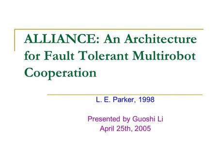 ALLIANCE: An Architecture for Fault Tolerant Multirobot Cooperation L. E. Parker, 1998 Presented by Guoshi Li April 25th, 2005.