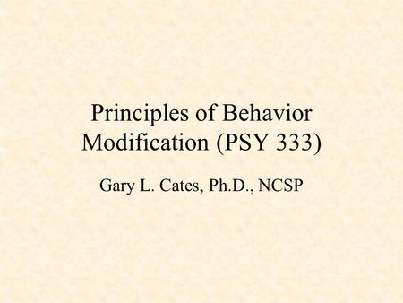 Principles of Behavior Modification (PSY 333) Gary L. Cates, Ph.D., NCSP.