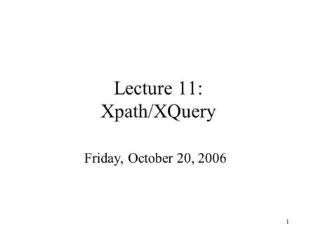 1 Lecture 11: Xpath/XQuery Friday, October 20, 2006.