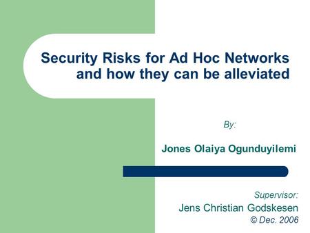 Security Risks for Ad Hoc Networks and how they can be alleviated By: Jones Olaiya Ogunduyilemi Supervisor: Jens Christian Godskesen © Dec. 2006.