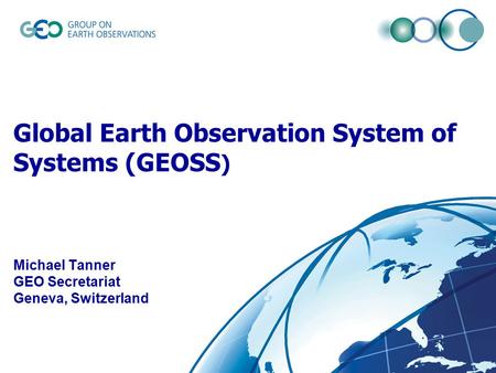 Global Earth Observation System of Systems (GEOSS) Michael Tanner GEO Secretariat Geneva, Switzerland.