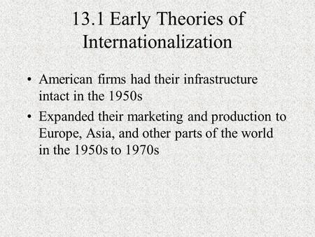 13.1 Early Theories of Internationalization American firms had their infrastructure intact in the 1950s Expanded their marketing and production to Europe,