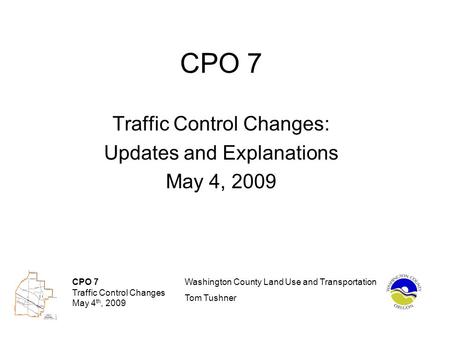CPO 7 Traffic Control Changes May 4 th, 2009 Washington County Land Use and Transportation Tom Tushner CPO 7 Traffic Control Changes: Updates and Explanations.