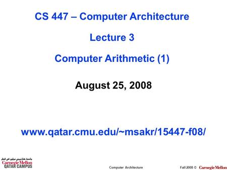 Computer ArchitectureFall 2008 © August 25, 2008 www.qatar.cmu.edu/~msakr/15447-f08/ CS 447 – Computer Architecture Lecture 3 Computer Arithmetic (1)