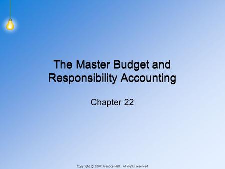 Copyright © 2007 Prentice-Hall. All rights reserved The Master Budget and Responsibility Accounting Chapter 22.