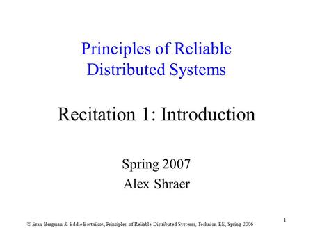 Eran Bergman & Eddie Bortnikov, Principles of Reliable Distributed Systems, Technion EE, Spring 2006 1 Principles of Reliable Distributed Systems Recitation.
